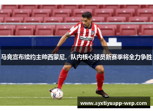 马竞宣布续约主帅西蒙尼，队内核心球员新赛季将全力争胜